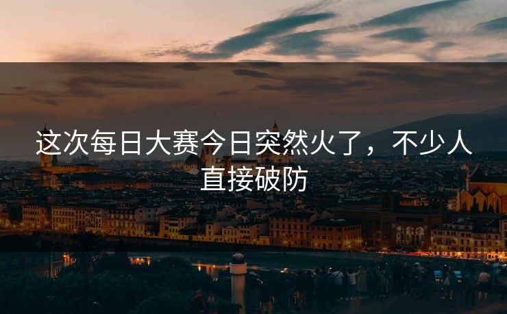 这次每日大赛今日突然火了，不少人直接破防