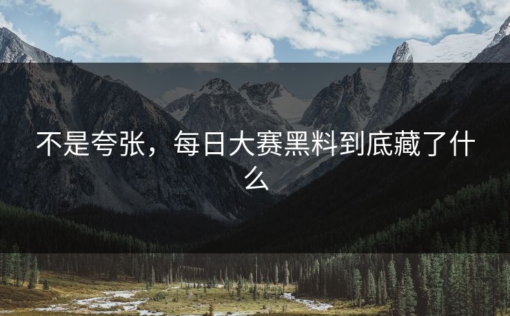 不是夸张，每日大赛黑料到底藏了什么