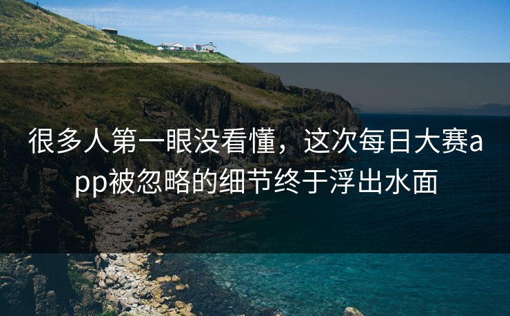 很多人第一眼没看懂，这次每日大赛app被忽略的细节终于浮出水面