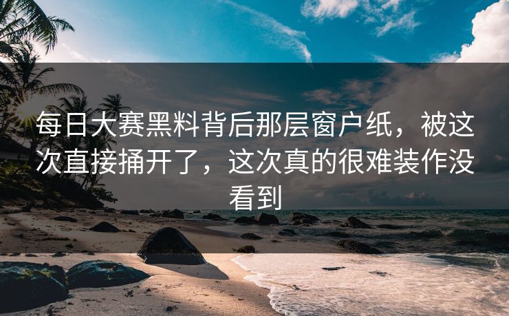 每日大赛黑料背后那层窗户纸,被这次直接捅开了,这次真的很难装作没看到 每日大赛黑料背后那层窗户纸,被这次直接捅开了,这次真的很难装作没看到