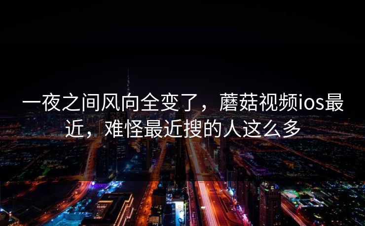 一夜之间风向全变了，蘑菇视频ios最近，难怪最近搜的人这么多