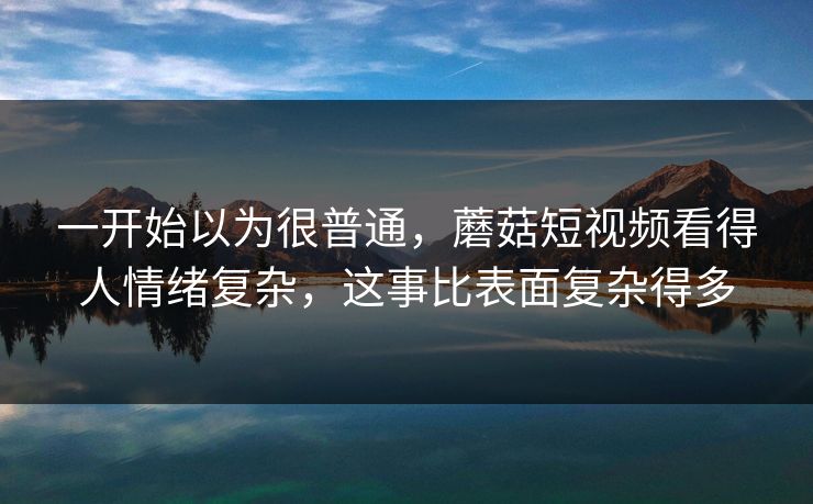 一开始以为很普通,蘑菇短视频看得人情绪复杂,这事比表面复杂得多 一开始以为很普通,蘑菇短视频看得人情绪复杂,这事比表面复杂得多