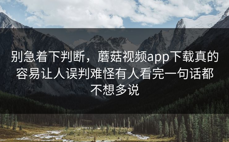 别急着下判断，蘑菇视频app下载真的容易让人误判难怪有人看完一句话都不想多说