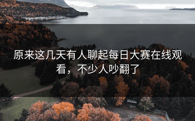 原来这几天有人聊起每日大赛在线观看,不少人吵翻了 原来这几天有人聊起每日大赛在线观看,不少人吵翻了