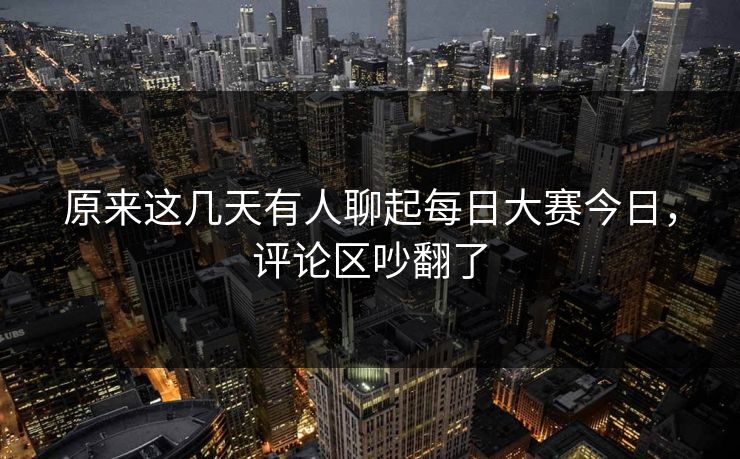 原来这几天有人聊起每日大赛今日，评论区吵翻了