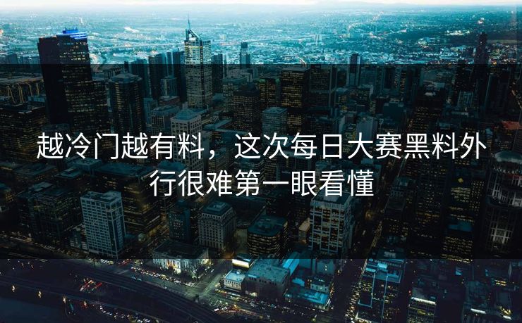 越冷门越有料，这次每日大赛黑料外行很难第一眼看懂