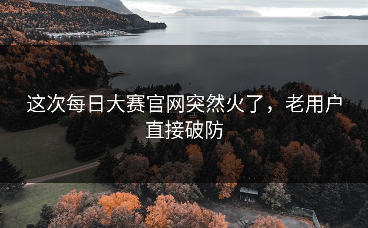 这次每日大赛官网突然火了，老用户直接破防