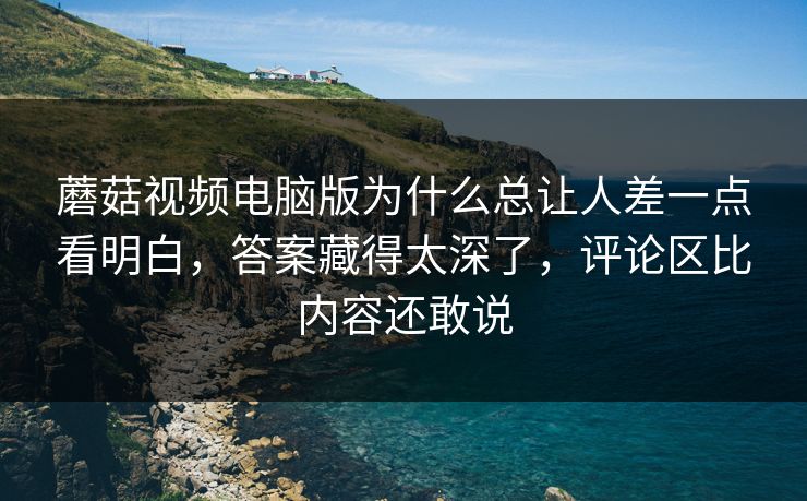蘑菇视频电脑版为什么总让人差一点看明白,答案藏得太深了,评论区比内容还敢说 蘑菇视频电脑版为什么总让人差一点看明白,答案藏得太深了,评论区比内容还敢说