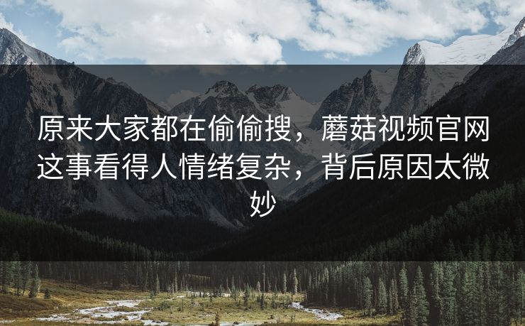 原来大家都在偷偷搜,蘑菇视频官网这事看得人情绪复杂,背后原因太微妙 原来大家都在偷偷搜,蘑菇视频官网这事看得人情绪复杂,背后原因太微妙