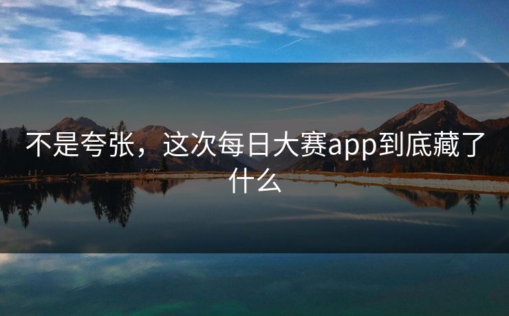 不是夸张,这次每日大赛app到底藏了什么 不是夸张,这次每日大赛app到底藏了什么
