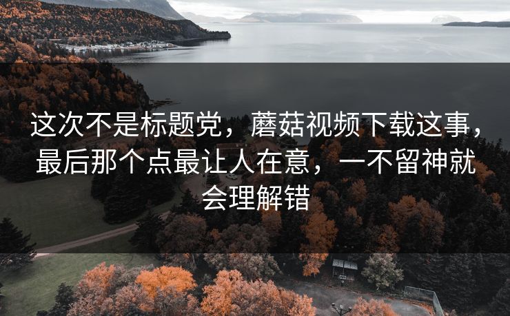 这次不是标题党,蘑菇视频下载这事,最后那个点最让人在意,一不留神就会理解错 这次不是标题党,蘑菇视频下载这事,最后那个点最让人在意,一不留神就会理解错