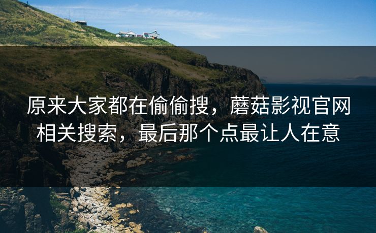 原来大家都在偷偷搜，蘑菇影视官网相关搜索，最后那个点最让人在意