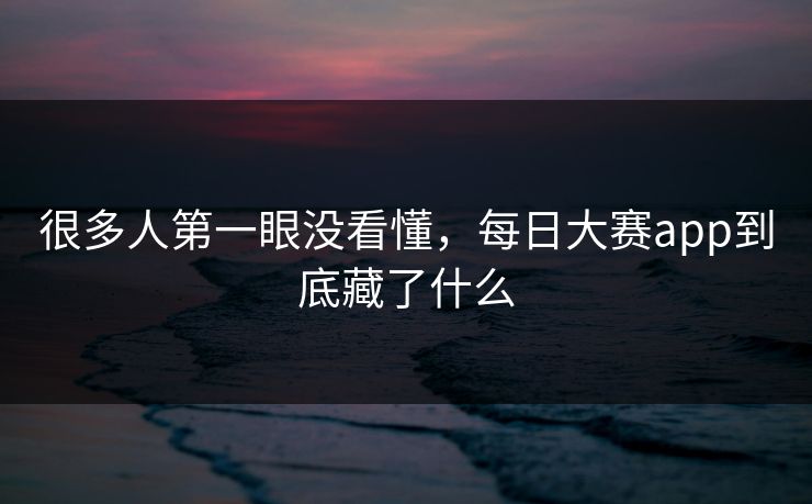 很多人第一眼没看懂，每日大赛app到底藏了什么