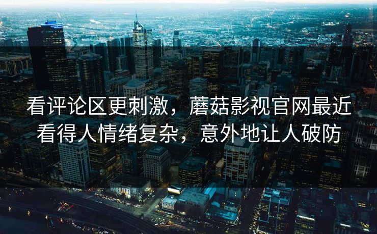 看评论区更刺激，蘑菇影视官网最近看得人情绪复杂，意外地让人破防