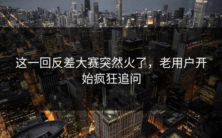 这一回反差大赛突然火了，老用户开始疯狂追问