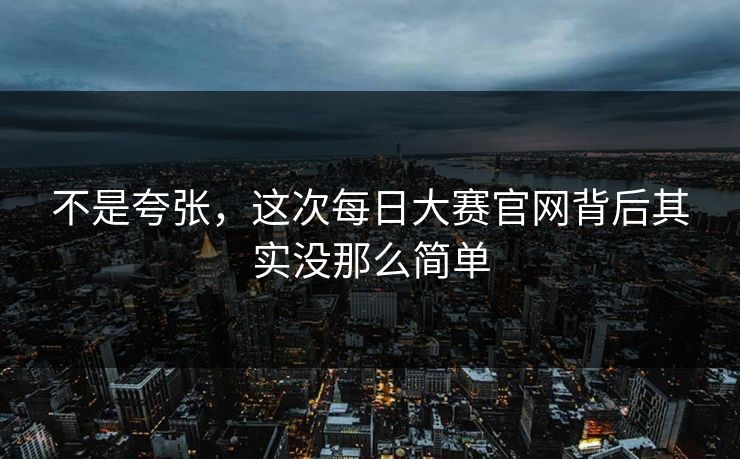 不是夸张,这次每日大赛官网背后其实没那么简单 不是夸张,这次每日大赛官网背后其实没那么简单