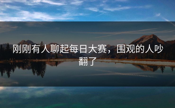 刚刚有人聊起每日大赛,围观的人吵翻了 刚刚有人聊起每日大赛,围观的人吵翻了