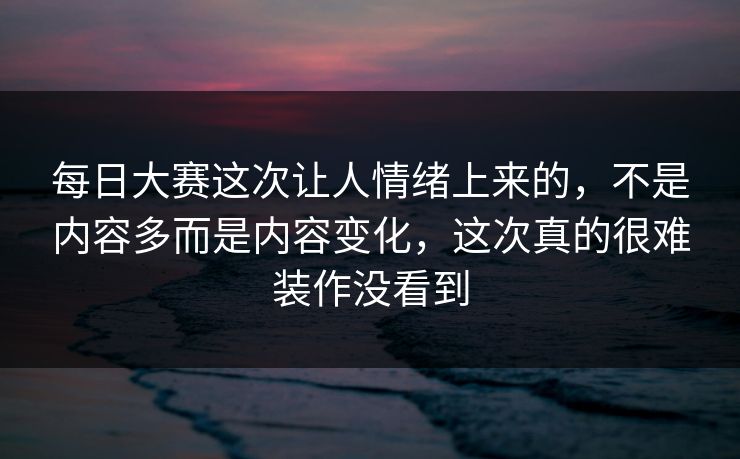 每日大赛这次让人情绪上来的，不是内容多而是内容变化，这次真的很难装作没看到