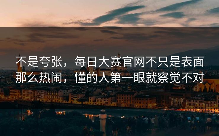 不是夸张,每日大赛官网不只是表面那么热闹,懂的人第一眼就察觉不对 不是夸张,每日大赛官网不只是表面那么热闹,懂的人第一眼就察觉不对