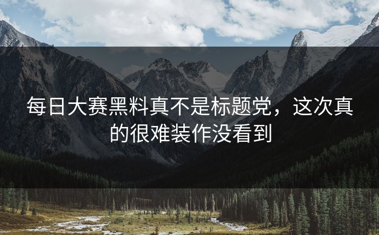 每日大赛黑料真不是标题党,这次真的很难装作没看到 每日大赛黑料真不是标题党,这次真的很难装作没看到