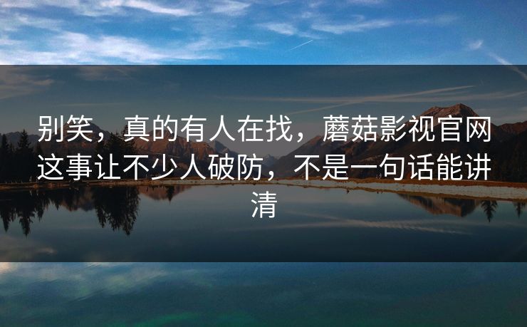 别笑，真的有人在找，蘑菇影视官网这事让不少人破防，不是一句话能讲清