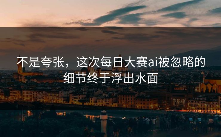 不是夸张，这次每日大赛ai被忽略的细节终于浮出水面