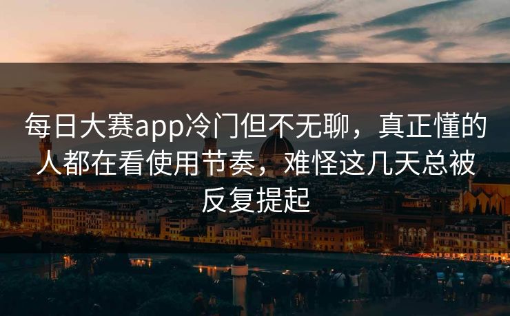 每日大赛app冷门但不无聊，真正懂的人都在看使用节奏，难怪这几天总被反复提起