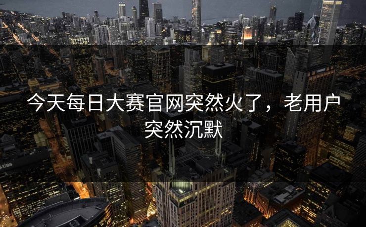 今天每日大赛官网突然火了，老用户突然沉默