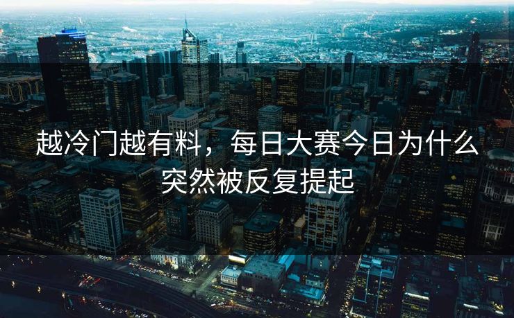 越冷门越有料,每日大赛今日为什么突然被反复提起 越冷门越有料,每日大赛今日为什么突然被反复提起