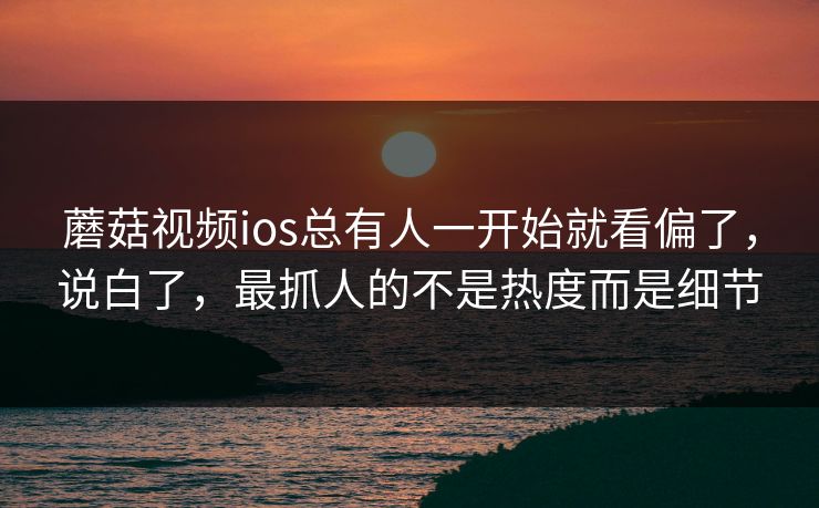 蘑菇视频ios总有人一开始就看偏了，说白了，最抓人的不是热度而是细节