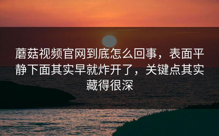 蘑菇视频官网到底怎么回事，表面平静下面其实早就炸开了，关键点其实藏得很深