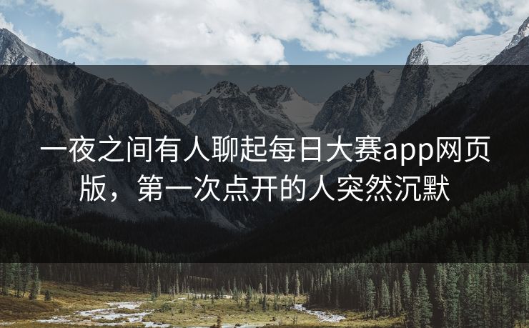 一夜之间有人聊起每日大赛app网页版，第一次点开的人突然沉默