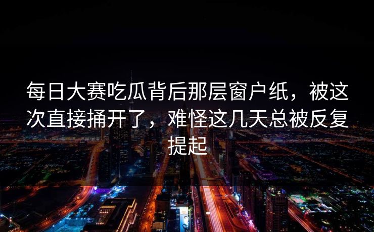 每日大赛吃瓜背后那层窗户纸,被这次直接捅开了,难怪这几天总被反复提起 每日大赛吃瓜背后那层窗户纸,被这次直接捅开了,难怪这几天总被反复提起