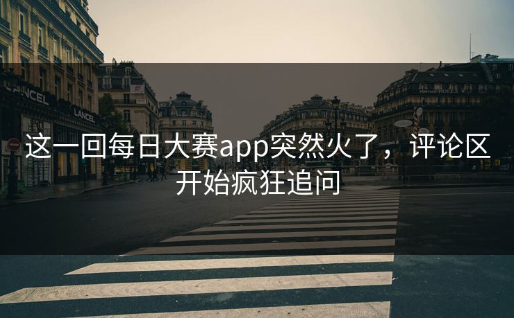 这一回每日大赛app突然火了，评论区开始疯狂追问