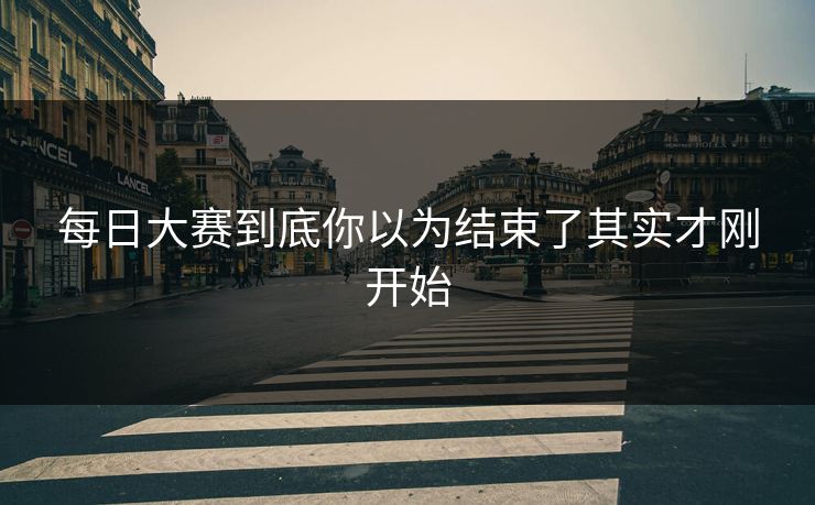 每日大赛到底你以为结束了其实才刚开始