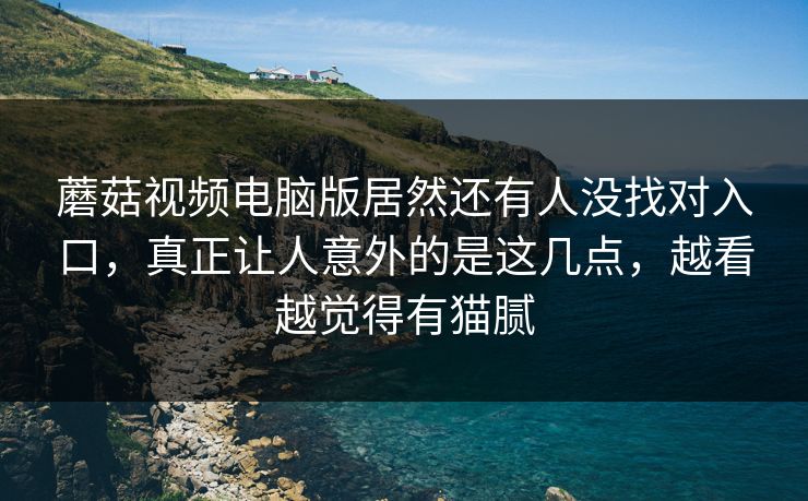 蘑菇视频电脑版居然还有人没找对入口，真正让人意外的是这几点，越看越觉得有猫腻