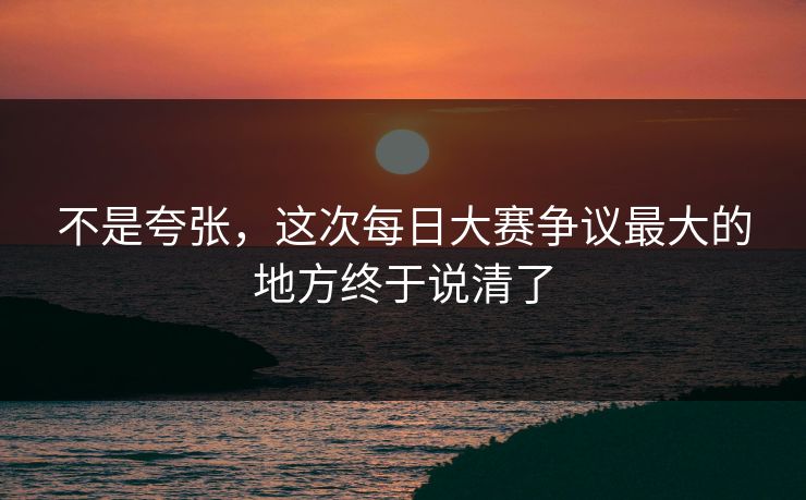 不是夸张，这次每日大赛争议最大的地方终于说清了
