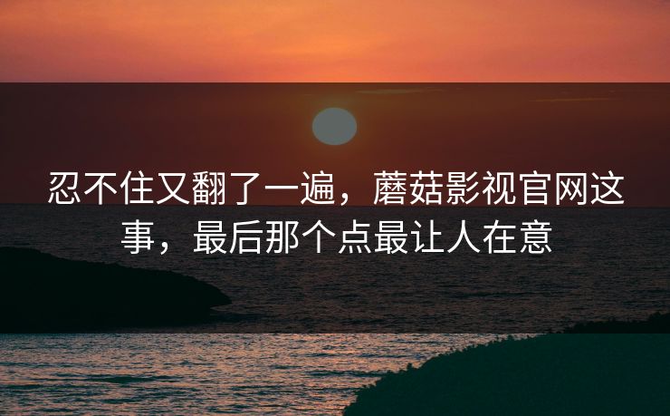 忍不住又翻了一遍,蘑菇影视官网这事,最后那个点最让人在意 忍不住又翻了一遍,蘑菇影视官网这事,最后那个点最让人在意