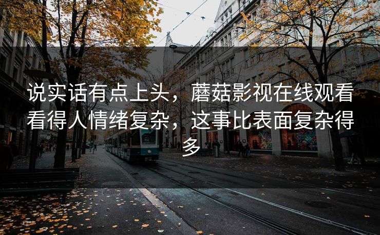 说实话有点上头，蘑菇影视在线观看看得人情绪复杂，这事比表面复杂得多