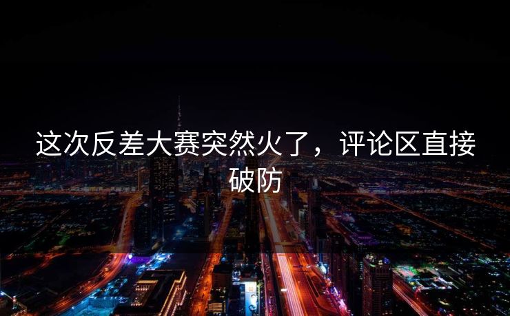 这次反差大赛突然火了，评论区直接破防