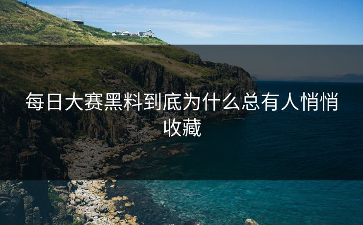 每日大赛黑料到底为什么总有人悄悄收藏 每日大赛黑料到底为什么总有人悄悄收藏