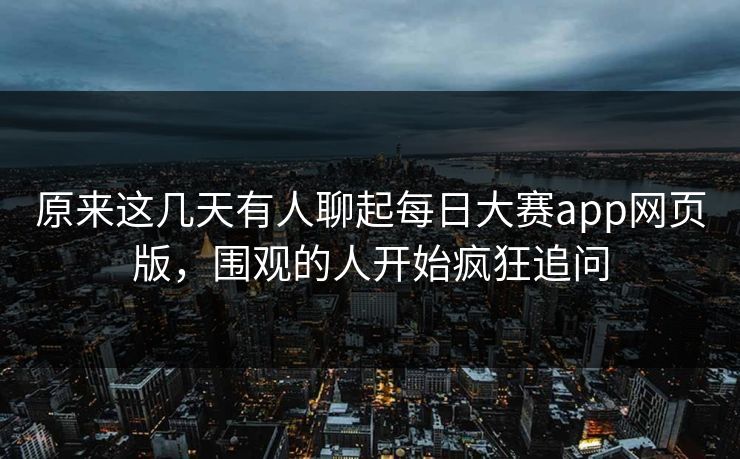 原来这几天有人聊起每日大赛app网页版，围观的人开始疯狂追问