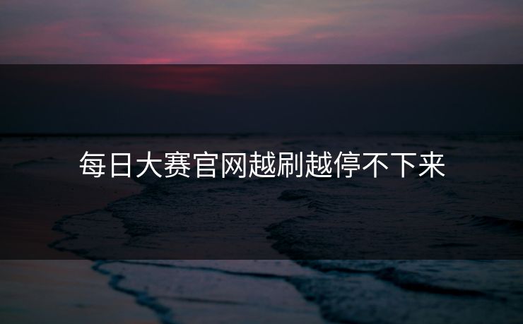 每日大赛官网越刷越停不下来