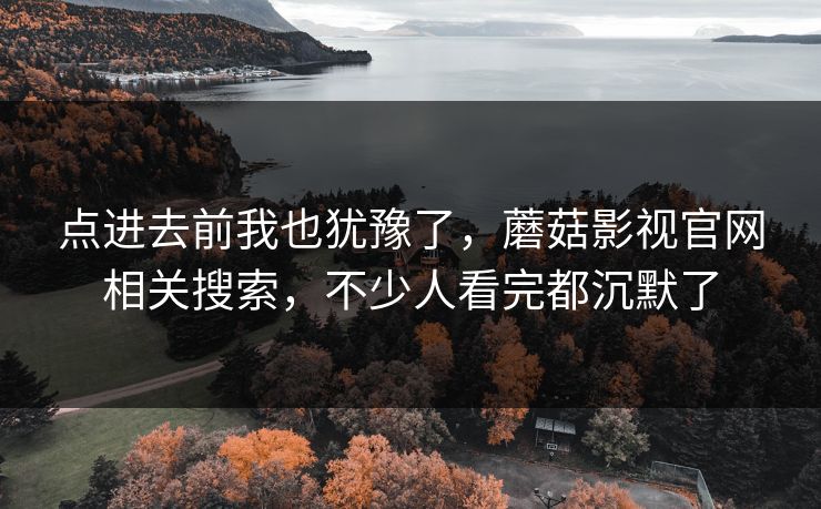 点进去前我也犹豫了，蘑菇影视官网相关搜索，不少人看完都沉默了