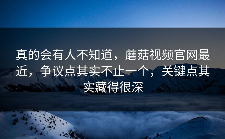 真的会有人不知道,蘑菇视频官网最近,争议点其实不止一个,关键点其实藏得很深 真的会有人不知道,蘑菇视频官网最近,争议点其实不止一个,关键点其实藏得很深