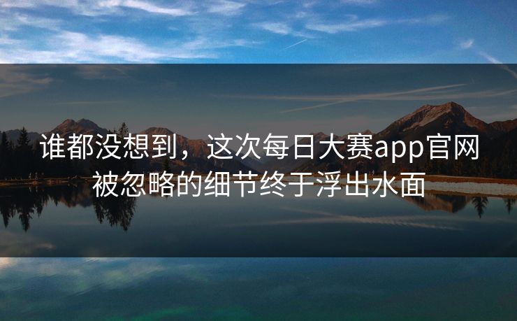 谁都没想到，这次每日大赛app官网被忽略的细节终于浮出水面