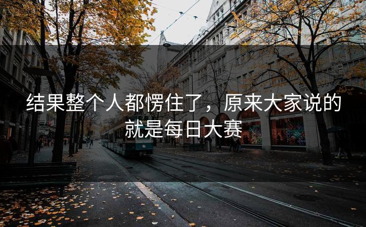结果整个人都愣住了，原来大家说的就是每日大赛