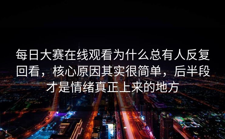 每日大赛在线观看为什么总有人反复回看，核心原因其实很简单，后半段才是情绪真正上来的地方