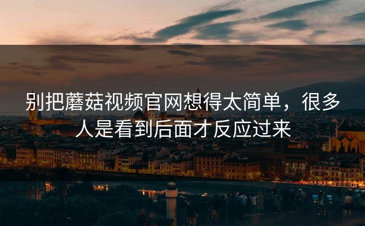 别把蘑菇视频官网想得太简单，很多人是看到后面才反应过来