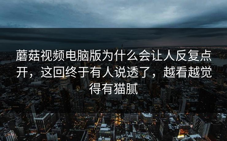 蘑菇视频电脑版为什么会让人反复点开，这回终于有人说透了，越看越觉得有猫腻